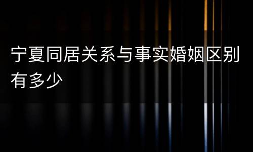 宁夏同居关系与事实婚姻区别有多少