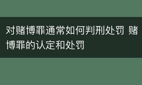 对赌博罪通常如何判刑处罚 赌博罪的认定和处罚