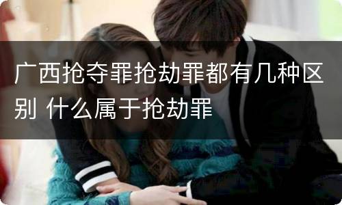广西抢夺罪抢劫罪都有几种区别 什么属于抢劫罪