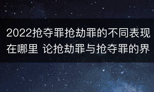2022抢夺罪抢劫罪的不同表现在哪里 论抢劫罪与抢夺罪的界限