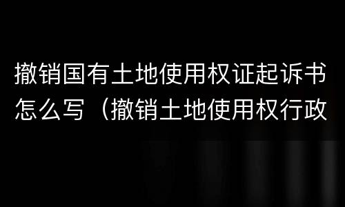 撤销国有土地使用权证起诉书怎么写（撤销土地使用权行政起诉状）