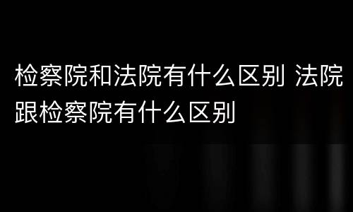 检察院和法院有什么区别 法院跟检察院有什么区别