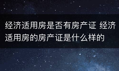 经济适用房是否有房产证 经济适用房的房产证是什么样的