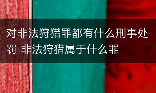 对非法狩猎罪都有什么刑事处罚 非法狩猎属于什么罪