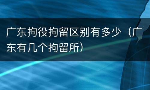 广东拘役拘留区别有多少（广东有几个拘留所）
