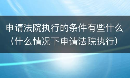 申请法院执行的条件有些什么（什么情况下申请法院执行）