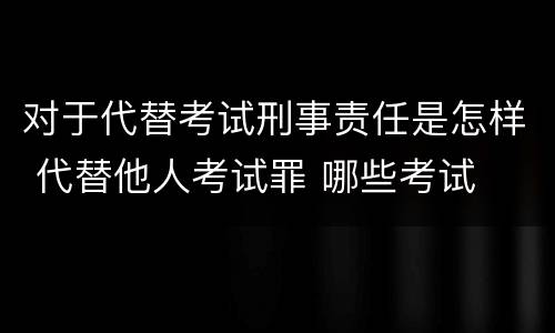 对于代替考试刑事责任是怎样 代替他人考试罪 哪些考试
