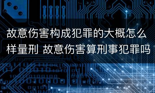故意伤害构成犯罪的大概怎么样量刑 故意伤害算刑事犯罪吗