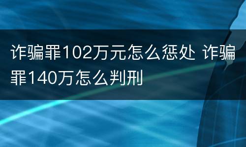 诈骗罪102万元怎么惩处 诈骗罪140万怎么判刑