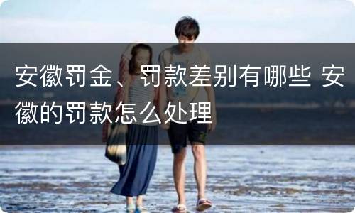 安徽罚金、罚款差别有哪些 安徽的罚款怎么处理