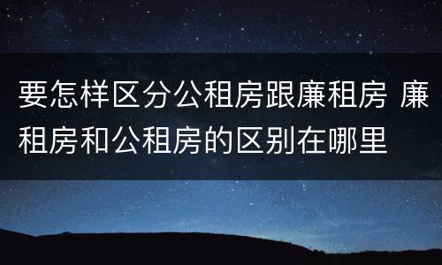 要怎样区分公租房跟廉租房 廉租房和公租房的区别在哪里