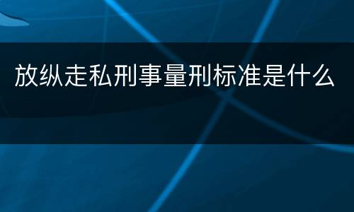 放纵走私刑事量刑标准是什么