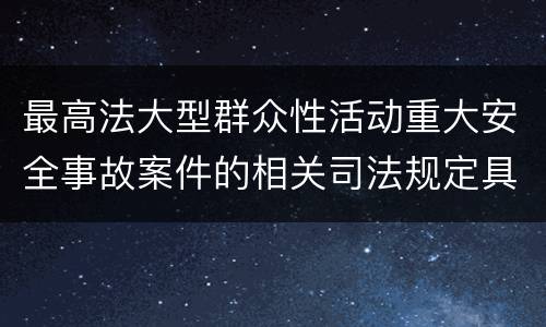 最高法大型群众性活动重大安全事故案件的相关司法规定具体有哪些主要内容