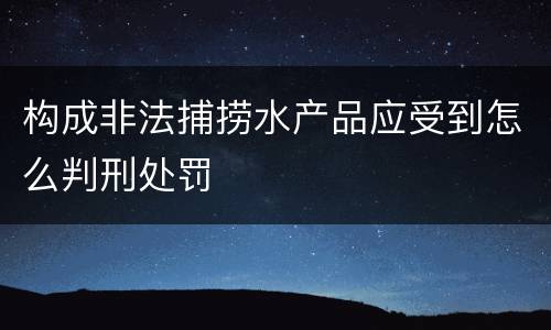 构成非法捕捞水产品应受到怎么判刑处罚
