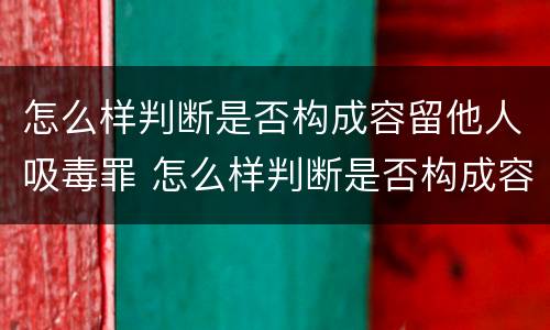 怎么样判断是否构成容留他人吸毒罪 怎么样判断是否构成容留他人吸毒罪
