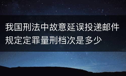 我国刑法中故意延误投递邮件规定定罪量刑档次是多少