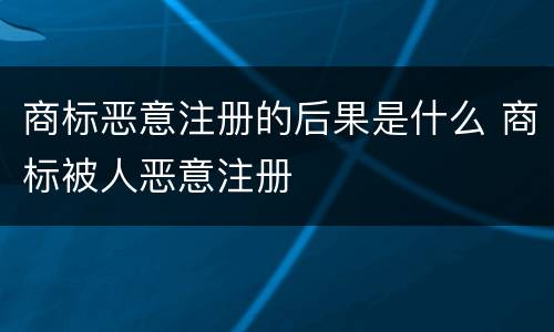 商标恶意注册的后果是什么 商标被人恶意注册