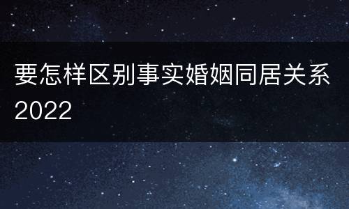 要怎样区别事实婚姻同居关系2022