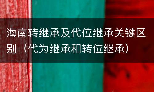 海南转继承及代位继承关键区别（代为继承和转位继承）