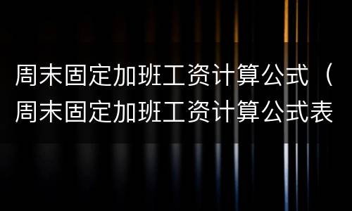 周末固定加班工资计算公式（周末固定加班工资计算公式表）