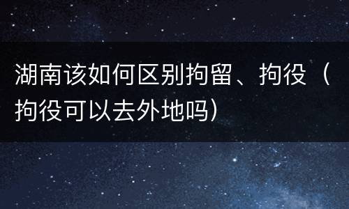 湖南该如何区别拘留、拘役（拘役可以去外地吗）