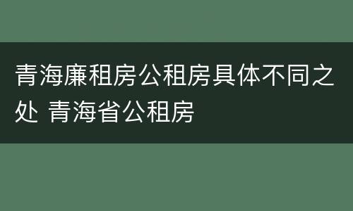 青海廉租房公租房具体不同之处 青海省公租房