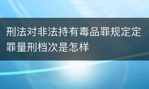 刑法对非法持有毒品罪规定定罪量刑档次是怎样