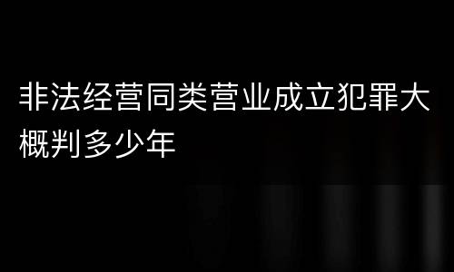 非法经营同类营业成立犯罪大概判多少年