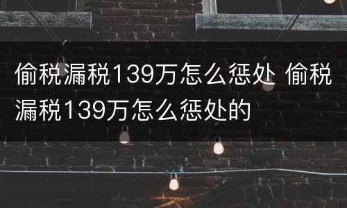 偷税漏税139万怎么惩处 偷税漏税139万怎么惩处的
