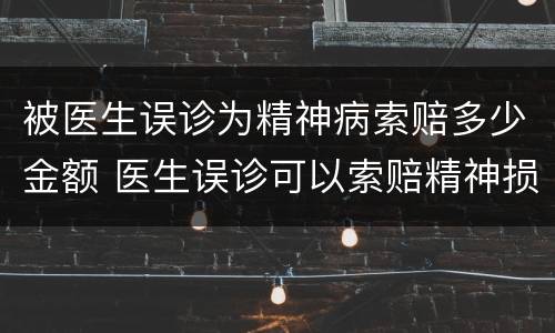 被医生误诊为精神病索赔多少金额 医生误诊可以索赔精神损失费吗?