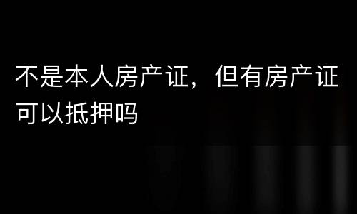 不是本人房产证，但有房产证可以抵押吗