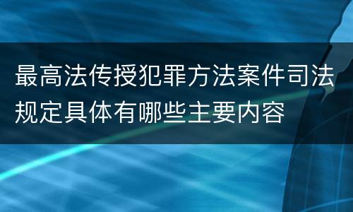 最高法传授犯罪方法案件司法规定具体有哪些主要内容