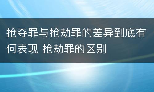 抢夺罪与抢劫罪的差异到底有何表现 抢劫罪的区别