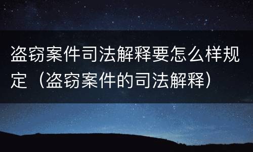 盗窃案件司法解释要怎么样规定（盗窃案件的司法解释）