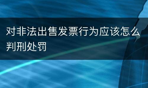 对非法出售发票行为应该怎么判刑处罚