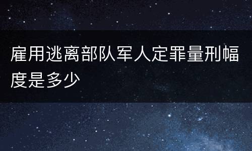 雇用逃离部队军人定罪量刑幅度是多少