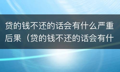 贷的钱不还的话会有什么严重后果（贷的钱不还的话会有什么严重后果嘛）