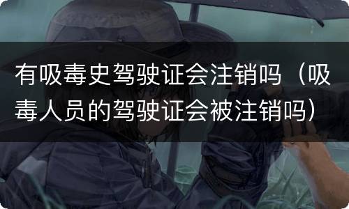 有吸毒史驾驶证会注销吗（吸毒人员的驾驶证会被注销吗）