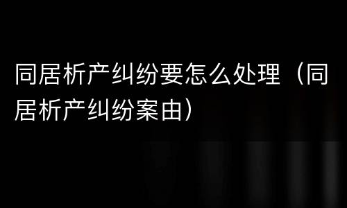 同居析产纠纷要怎么处理（同居析产纠纷案由）