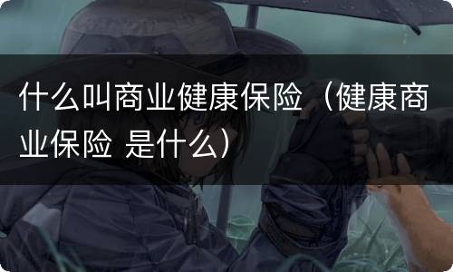 什么叫商业健康保险（健康商业保险 是什么）