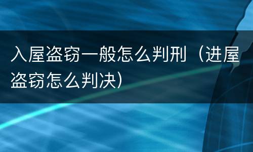 入屋盗窃一般怎么判刑（进屋盗窃怎么判决）