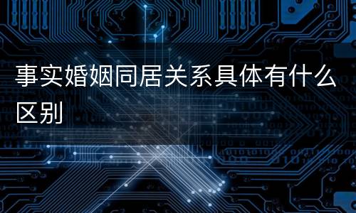 事实婚姻同居关系具体有什么区别