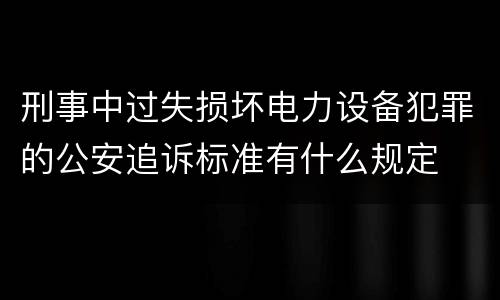 刑事中过失损坏电力设备犯罪的公安追诉标准有什么规定