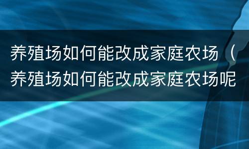 养殖场如何能改成家庭农场（养殖场如何能改成家庭农场呢）