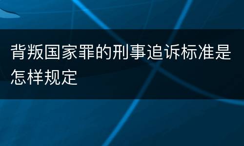 背叛国家罪的刑事追诉标准是怎样规定