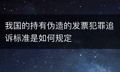 我国的持有伪造的发票犯罪追诉标准是如何规定