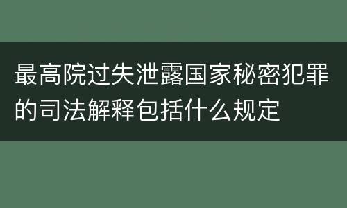 最高院过失泄露国家秘密犯罪的司法解释包括什么规定