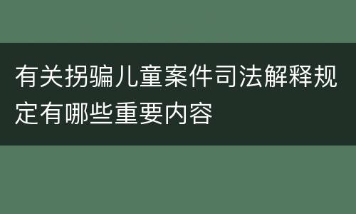 有关拐骗儿童案件司法解释规定有哪些重要内容