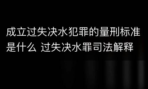 成立过失决水犯罪的量刑标准是什么 过失决水罪司法解释
