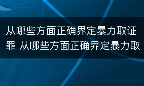 从哪些方面正确界定暴力取证罪 从哪些方面正确界定暴力取证罪行